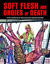 Title: Soft Flesh And Orgies Of Death: Fiction, Features & Art From Classic Men's Adventure Magazines, Author: Pep Pentangeli