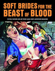 Title: Soft Brides For The Beast Of Blood: Fiction, Features And Art From Classic Men's Adventure Magazines, Author: Pep Pentangeli