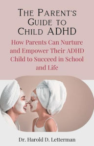 Title: The Parent's Guide to Child ADHD: How Parents Can Nurture and Empower Their ADHD Child to Succeed in School and Life, Author: Dr. Harold D. Letterman
