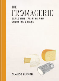 Title: The Fromagerie: Exploring, Pairing & Enjoying Cheese, Author: Claude Luisier