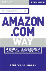Title: Business the Amazon.com Way: Secrets of the Worlds Most Astonishing Web Business, Author: Rebecca Saunders