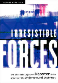 Title: Irresistible Forces: The Business Legacy of Napster and the Growth of the Underground Internet, Author: Trevor Merriden