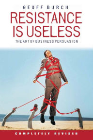 Title: Resistance is Useless: The Art of Business Persuasion, Author: Geoffrey Burch