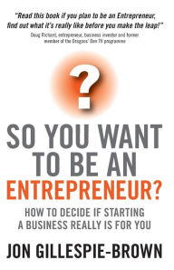 Title: So You Want To Be An Entrepreneur?: How to decide if starting a business is really for you, Author: Jon Gillespie-Brown