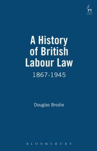 Title: A History of British Labour Law: 1867-1945, Author: Douglas Brodie