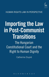 Title: Importing the Law in Post-Communist Transitions: The Hungarian Constitutional Court and the Right to Human Dignity, Author: Catherine Dupre