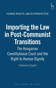 Title: Importing the Law in Post-Communist Transitions: The Hungarian Constitutional Court and the Right to Human Dignity, Author: Catherine Dupré