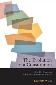 Title: The Evolution of a Constitution: Eight Key Moments in British Constitutional History, Author: Elizabeth Wicks