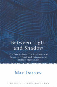 Title: Between Light and Shadow: The World Bank, The International Monetary Fund and International Human Rights Law, Author: Mac Darrow