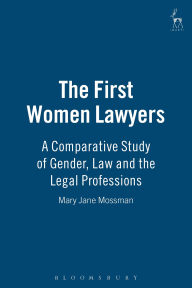 Title: The First Women Lawyers: A Comparative Study of Gender, Law and the Legal Professions, Author: Mary Jane Mossman