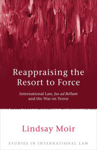 Title: Reappraising the Resort to Force: International Law, Jus ad Bellum and the War on Terror, Author: Lindsay Moir