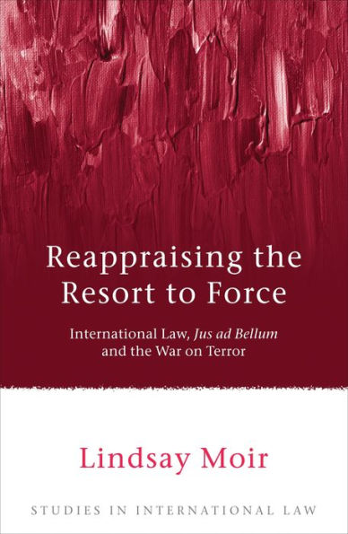 Reappraising the Resort to Force: International Law, Jus ad Bellum and the War on Terror