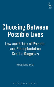 Title: Choosing Between Possible Lives: Legal and Ethical Issues in Prenatal Screening and Preimplantation Genetic Diagnosis, Author: Rosamund Scott