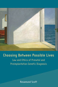 Title: Choosing Between Possible Lives: Law and Ethics of Prenatal and Preimplantation Genetic Diagnosis, Author: Rosamund Scott