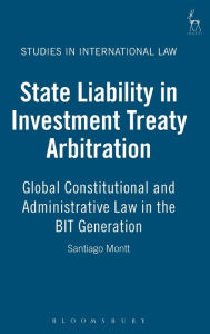 Title: State Liability in Investment Treaty Arbitration: Global Constitutional and Administrative Law in the BIT Generation, Author: Santiago Montt
