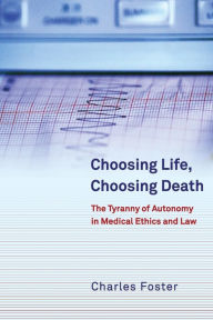 Title: Choosing Life, Choosing Death: The Tyranny of Autonomy in Medical Ethics and Law, Author: Charles Foster