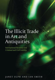 Title: The Illicit Trade in Art and Antiquities: International Recovery and Criminal and Civil Liability, Author: Janet Ulph