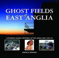 Title: Ghost Fields of East Anglia: Capturing Fading Memories of the Aerial War, 1942-45, Author: Martin W. Bowman