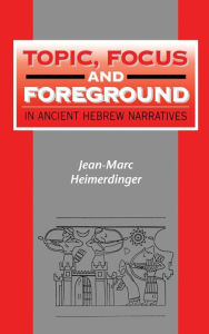 Title: Topic, Focus and Foreground in Ancient Hebrew Narratives, Author: Jean-Marc Heimerdinger