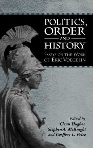 Title: Politics, Order and History: Essays on the Work of Eric Voegelin, Author: Glenn Hughes