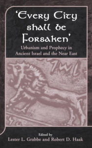 Title: 'Every City Shall Be Forsaken': Urbanism and Prophecy in Ancient Israel and the Near East, Author: Lester L. Grabbe