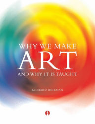 Title: Why We Make Art: And Why it Is Taught, Author: Richard Hickman