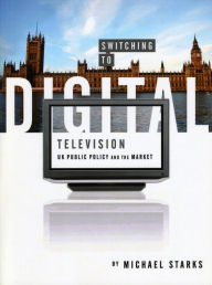 Title: Switching to Digital Television: UK Public Policy and the Market, Author: Michael Starks