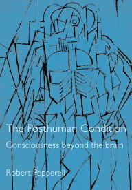 Title: The Posthuman Condition: Consciousness Beyond the Brain, Author: Julian Pepperell