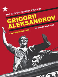 Title: The Musical Comedy Films of Grigorii Aleksandrov: Laughing Matters, Author: Rimgaila Salys