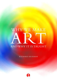 Title: Why We Make Art: And Why it is Taught, Author: Richard Hickman