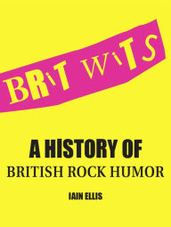 Title: Brit Wits: A History of British Rock Humor, Author: Iain Ellis