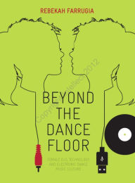 Title: Beyond the Dance Floor: Female DJs, Technology and Electronic Dance Music Culture, Author: Rebekah Farrugia