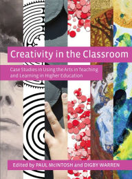 Title: Creativity in the Classroom: Case Studies in Using the Arts in Teaching and Learning in Higher Education, Author: Paul McIntosh