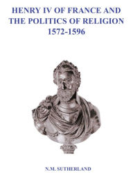 Title: Henry IV of France and the Politics of Religion 1572 - 1596, Volume 1 & 2, Author: N. M. Sutherland
