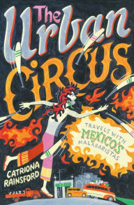 Title: The Urban Circus: Travels with Mexico's Malabaristas, Author: Catriona Rainsford