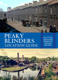 Title: Peaky Blinders Location Guide: Discover the Places Where the Shelbys Are Shot, Author: Antonia Hicks
