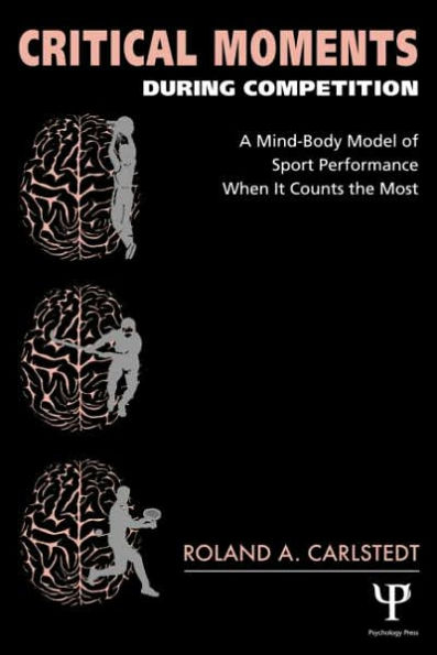 Critical Moments During Competition: A Mind-Body Model of Sport Performance When It Counts the Most / Edition 1