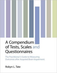 Title: A Compendium of Tests, Scales and Questionnaires: The Practitioner's Guide to Measuring Outcomes after Acquired Brain Impairment / Edition 1, Author: Robyn L. Tate