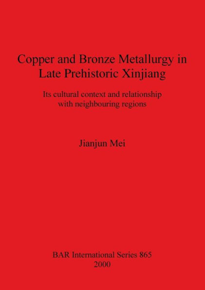 Copper and Bronze Metallurgy in Late Prehistoric Xinjiang: Its Cultural Context and Relationship with Neighbouring Regions