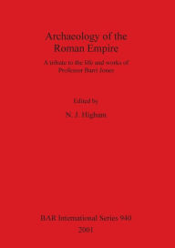 Title: Archaeology of the Roman Empire: A Tribute to the Life and Works of Professor Barri Jones, Author: Nicholas Higham