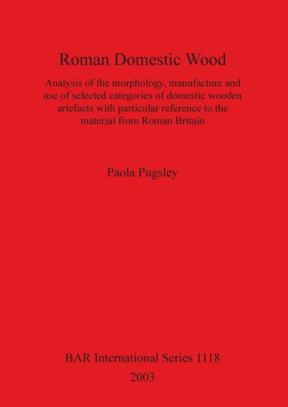 Roman Domestic Wood: Analysis of the Morphology, Manufacture and Use of Selected Categories of Domestic Wooden Artefacts with Particular Reference to the Material from Roman Britain