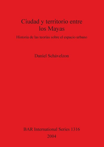 Ciudad y Territorio Entre los Mayas: Historia de las Teorias Sobre el Espacio Urbano
