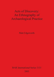 Title: Acts of Discovery: An Ethnography of Archaeological Practice, Author: Matt Edgeworth
