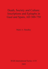 Title: Death, Society and Culture: Inscriptions and Epitaphs in Gaul and Spain, Ad 300-750, Author: Mark A. Handley