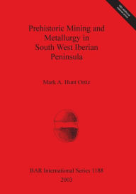 Title: Prehistoric Mining and Metallurgy in SW Iberian Peninsula, Author: MArk A Hunt Ortiz