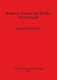Title: Weapons, Warriors and Warfare in Early Egypt, Author: Gregory Phillip Gilbert