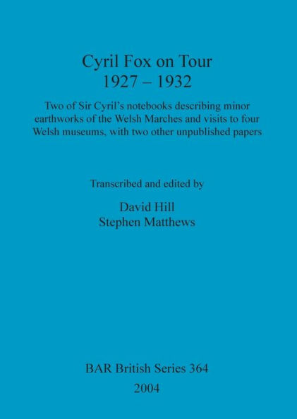 Cyril Fox on Tour 1927 - 1932: Facsimiles of Two of Sir Cyril's Notebooks Describing Minor Earthworks of the Welsh Marches and Visits to Four Welsh Museums, with Two Other Unpublished Papers