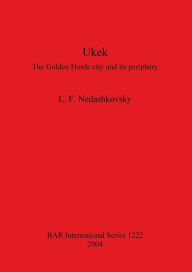Title: Ukek: The Golden Horde City and Its Periphery. an Analysis of the Written, Numismatic and Artefactual Evidence for the City of Ukek and the Jochid State on the Volga, 12th to 15th Centuries, Author: L.F. Nedashkovsky