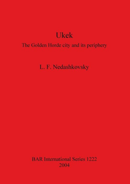 Ukek: The Golden Horde City and Its Periphery. an Analysis of the Written, Numismatic and Artefactual Evidence for the City of Ukek and the Jochid State on the Volga, 12th to 15th Centuries