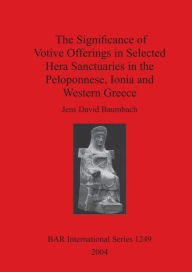 Title: The Significance of Votive Offerings in Selected Hera Sanctuaries in the Peloponnese, Ionia and Western Greece, Author: Jens David Baumbach